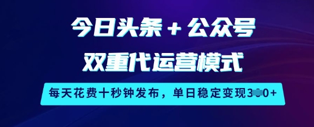 今日头条+公众号双重代运营模式，每天花费十秒钟发布，单日稳定变现3张【揭秘】-小何资源库