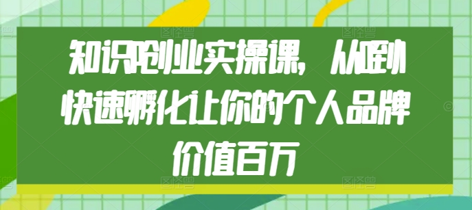 知识IP创业实操课，从0到1快速孵化让你的个人品牌价值百万-小何资源库