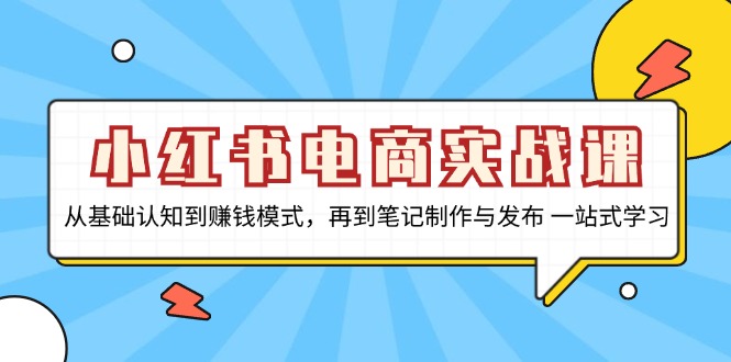 （13298期）小红书电商实战课，从基础认知到赚钱模式，再到笔记制作与发布 一站式学习-小何资源库