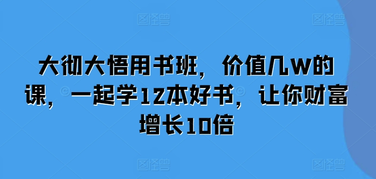 大彻大悟用书班，价值几W的课，一起学12本好书，让你财富增长10倍-小何资源库
