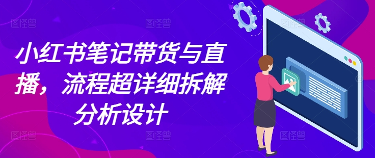 小红书笔记带货与直播，流程超详细拆解分析设计-小何资源库