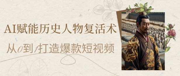 AI赋能历史人物复活术：从0到1打造爆款短视频，7天涨粉10W，小白也能月入过1W-小何资源库