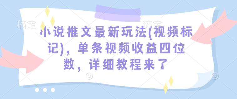小说推文最新玩法(视频标记)，单条视频收益四位数，详细教程来了-小何资源库