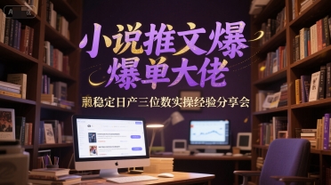 小说推文爆单大佬稳定日产三位数实操经验分享会-小何资源库
