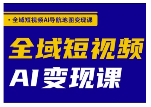 全域短视频AI导航地图变现课，全域短视频AI变现课-小何资源库