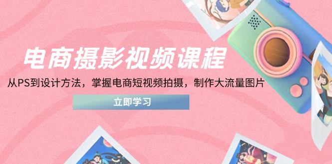 （14429期）电商摄影视频课程，从PS到设计方法，掌握电商短视频拍摄，制作大流量图片-小何资源库