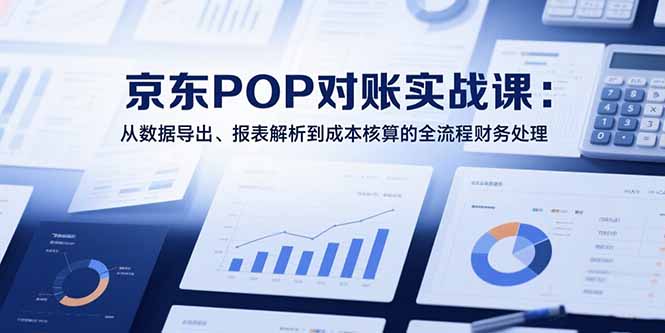（15447期）2025京东POP对账实战课：从数据导出、报表解析到成本核算的全流程财务处理-小何资源库