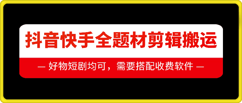 抖音快手全题材剪辑搬运技术，适合好物、短剧等-小何资源库