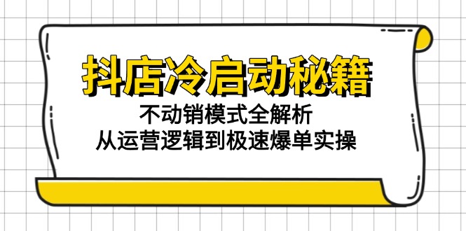 （15001期）抖店冷启动秘籍：不动销模式全解析，从运营逻辑到极速爆单实操-小何资源库