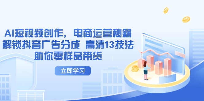 （14418期）AI短视频创作，电商运营秘籍，解锁抖音广告分成 高清13技法助你零样品带货-小何资源库