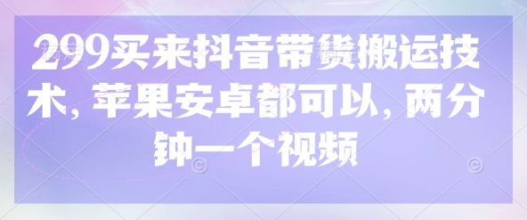 299买来抖音带货搬运技术，苹果安卓都可以，两分钟一个视频-小何资源库