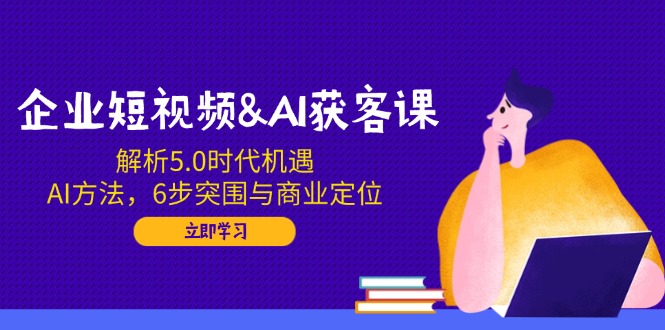 （14193期）企业短视频&AI获客课：解析5.0时代机遇，AI方法，6步突围与商业定位-小何资源库