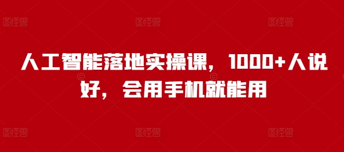 人工智能落地实操课，1000+人说好，会用手机就能用-小何资源库
