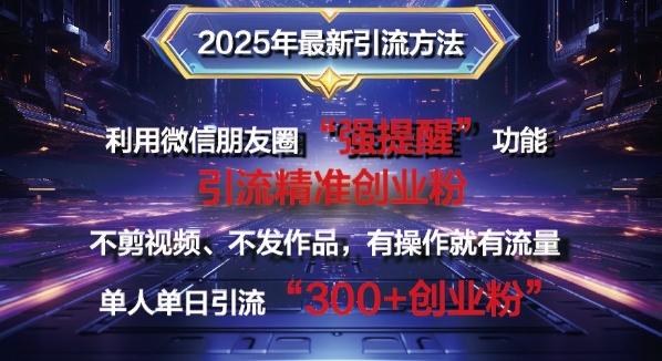 2025年最新微信朋友圈暴力引流法单人单日单操作日引300+创业粉，兼职粉-小何资源库