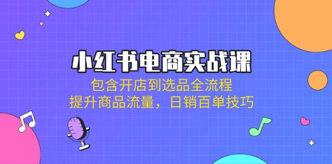 （14165期）小红书电商实战课：包含开店到选品全流程，提升商品流量，日销百单技巧-小何资源库
