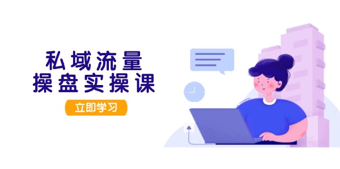 （13249期）私域流量操盘实操课，从用户调研到成交变现，打造可落地的私域引流策略-小何资源库