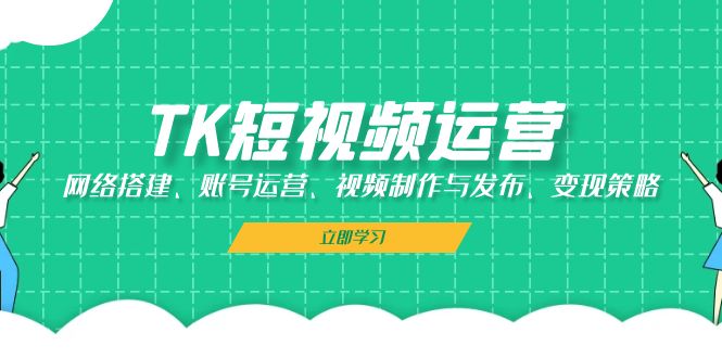（13082期）TK短视频运营：网络搭建、账号运营、视频制作与发布、变现策略-小何资源库