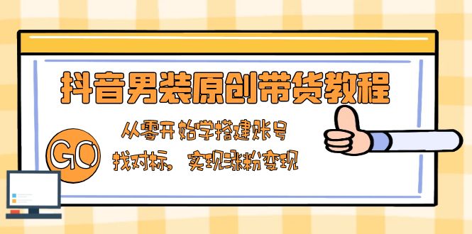 （13968期）抖音男装原创带货教程：从零开始学搭建账号，找对标，实现涨粉变现-小何资源库