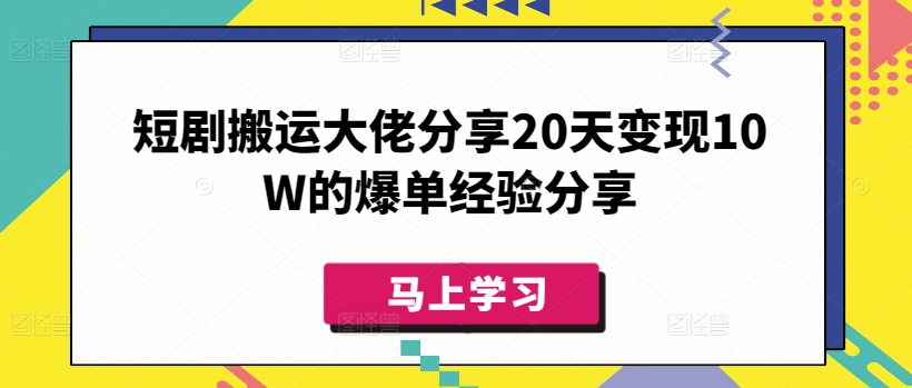 短剧搬运大佬分享20天变现10W的爆单经验分享-小何资源库