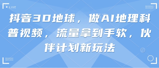 抖音3D地球，做AI地理科普视频，流量拿到手软，伙伴计划新玩法-小何资源库