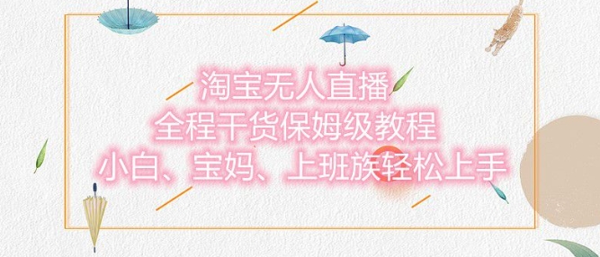 淘宝无人直播最新玩法，小白，宝妈，上班族轻松上手，保姆级教程，兼职副业的首选-小何资源库