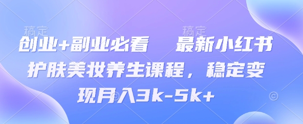 创业+副业必看  最新小红书护肤美妆养生课程，稳定变现月入3k-5k+-小何资源库