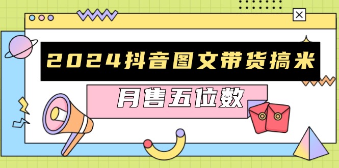 （13299期）2024抖音图文带货搞米：快速起号与破播放方法，助力销量飙升，月售五位数-小何资源库