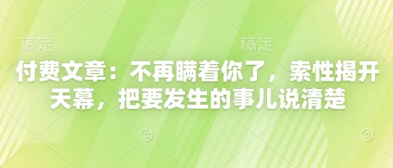付费文章：不再瞒着你了，索性揭开天幕，把要发生的事儿说清楚-小何资源库