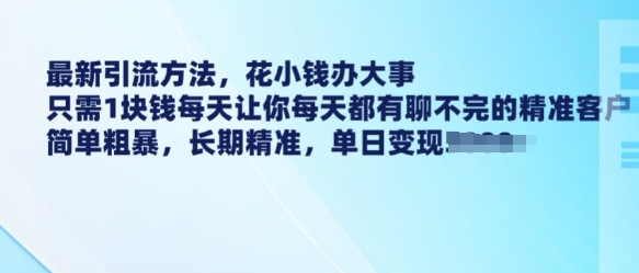 最新引流方法，花小钱办大事，只需1块钱每天让你每天都有聊不完的精准客户 简单粗暴，长期精准-小何资源库