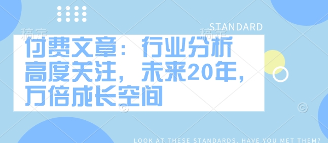 付费文章：行业分析 高度关注，未来20年，万倍成长空间-小何资源库