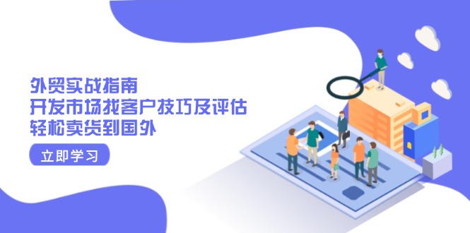 （13987期）外贸实战指南：开发市场找客户技巧及评估，轻松卖货到国外-小何资源库