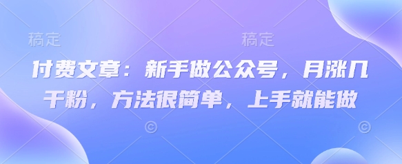 付费文章：新手做公众号，月涨几干粉，方法很简单，上手就能做-小何资源库
