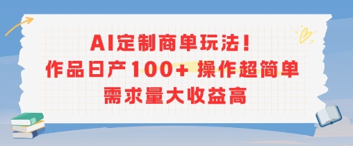 AI定制商单玩法，作品日产100+操作超简单，需求量大收益高-小何资源库