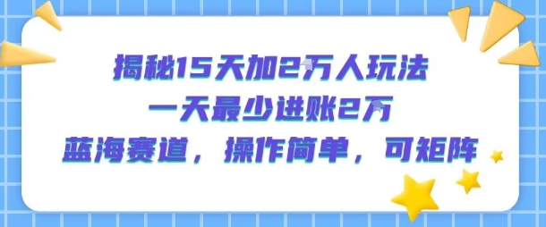 揭秘15天加2W人玩法，一天最少2万进账，蓝海赛道，操作简单，可矩阵-小何资源库