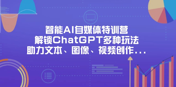 （14245期）智能AI自媒体特训营，解锁ChatGPT多种玩法，助力文本、图像、视频创作…-小何资源库