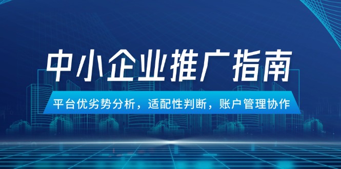 （14910期）中小企业竞价推广指南，平台优劣势分析，适配性判断，账户管理协作-小何资源库