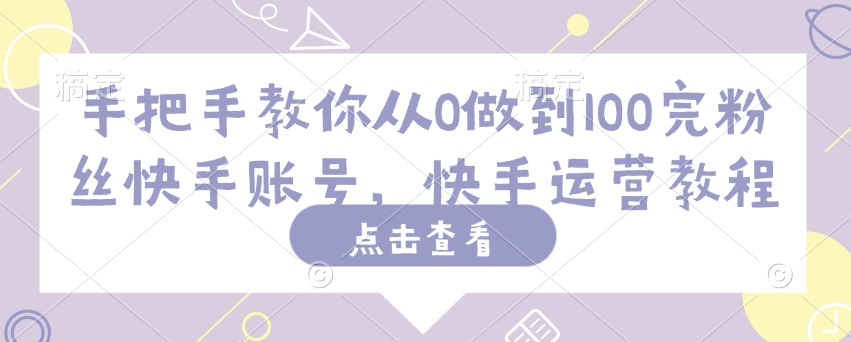手把手教你从0做到100完粉丝快手账号，快手运营教程-小何资源库