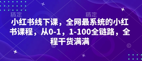 小红书线下课，全网最系统的小红书课程，从0-1，1-100全链路，全程干货满满-小何资源库