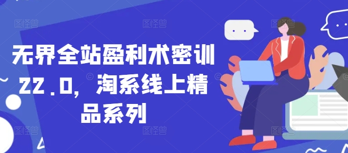 无界全站盈利术密训22.0，淘系线上精品系列-小何资源库