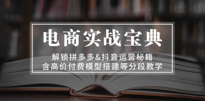 （13195期）电商实战宝典 解锁拼多多&抖音运营秘籍 含高价付费模型搭建等分段教学-小何资源库
