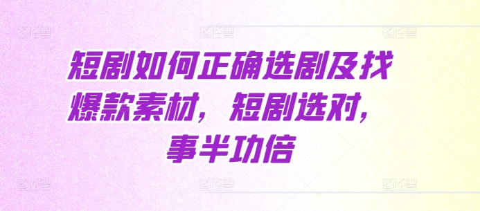 短剧如何正确选剧及找爆款素材，短剧选对，事半功倍-小何资源库