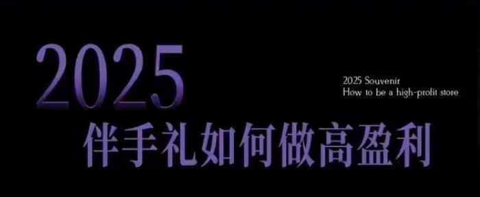 2025伴手礼如何做高盈利门店，小白保姆级伴手礼开店指南，伴手礼最新实战10大攻略，突破获客瓶颈-小何资源库