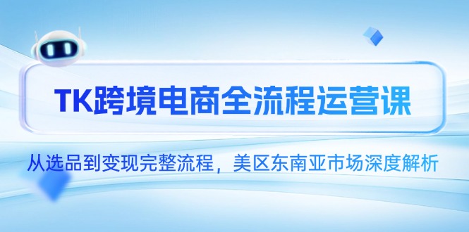 （14929期）TK跨境电商全流程运营课，从选品到变现完整流程，美区东南亚市场深度解析-小何资源库