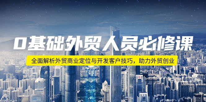 （14046期）0基础外贸人员必修课：全面解析外贸商业定位与开发客户技巧，助力外贸创业-小何资源库