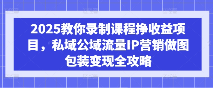 2025教你录制课程挣收益项目，私域公域流量IP营销做图包装变现全攻略-小何资源库