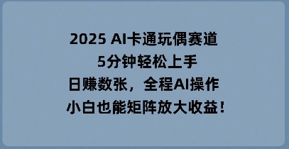2025 AI卡通玩偶赛道，5分钟轻松上手，日入数张，全程AI操作，小白也能矩阵放大收益-小何资源库