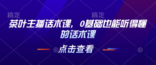 茶叶主播话术课，0基础也能听得懂的话术课-小何资源库