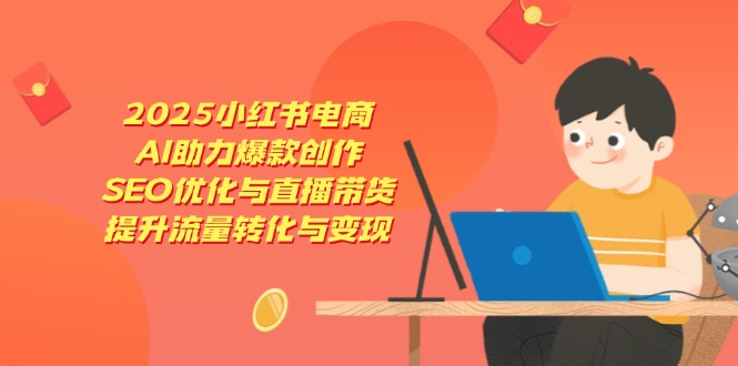 （14367期）2025小红书电商，AI助力爆款创作，SEO优化与直播带货，提升流量转化与变现-小何资源库