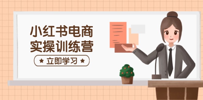 （14409期）小红书电商实操训练营：涵盖开店、选品、笔记制作等，助你快速上手-小何资源库