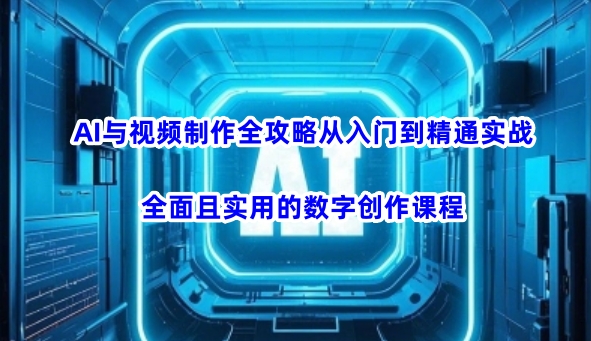 AI与视频制作全攻略从入门到精通实战，全面且实用的数字创作课程-小何资源库